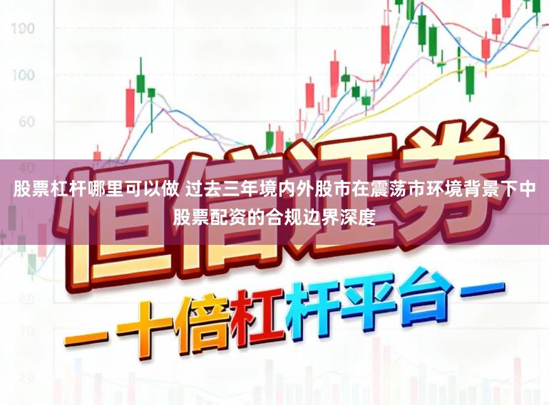 股票杠杆哪里可以做 过去三年境内外股市在震荡市环境背景下中股票配资的合规边界深度
