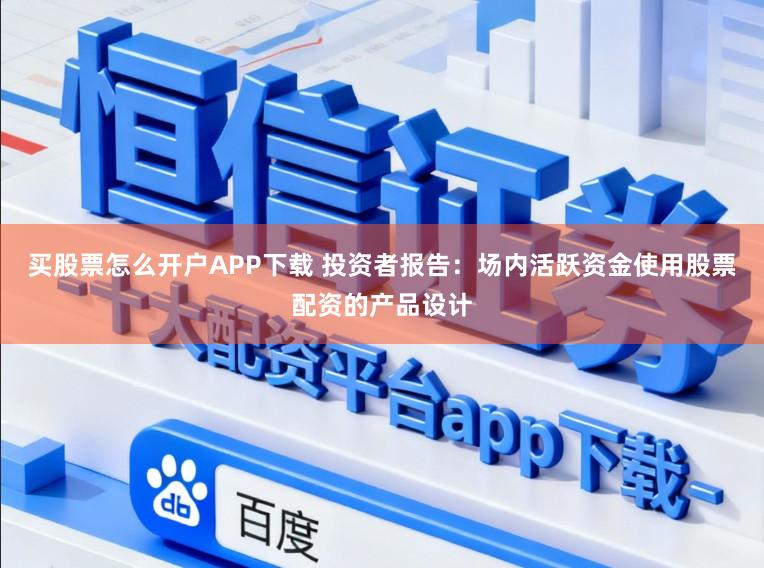 买股票怎么开户APP下载 投资者报告：场内活跃资金使用股票配资的产品设计