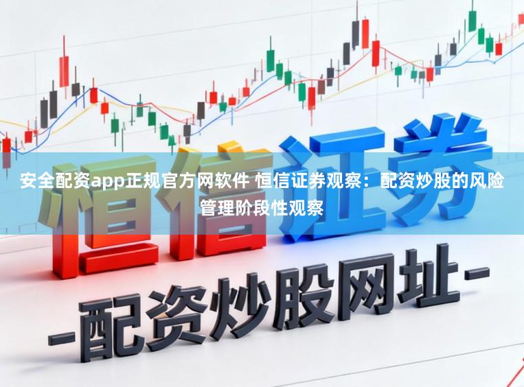 安全配资app正规官方网软件 恒信证券观察：配资炒股的风险管理阶段性观察
