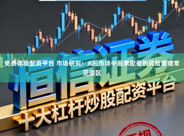 免费体验配资平台 市场研究：A股市场中股票配资的风险管理常见误区