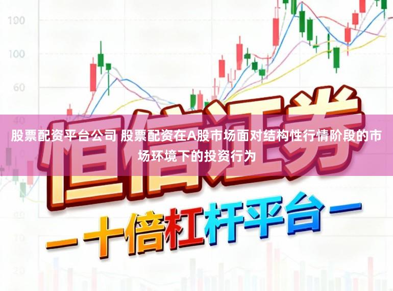股票配资平台公司 股票配资在A股市场面对结构性行情阶段的市场环境下的投资行为