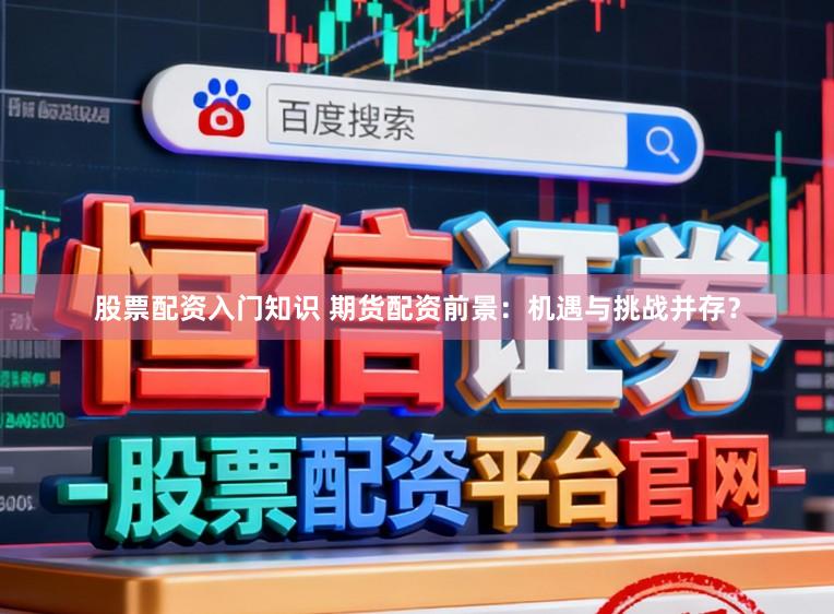 股票配资入门知识 期货配资前景：机遇与挑战并存？