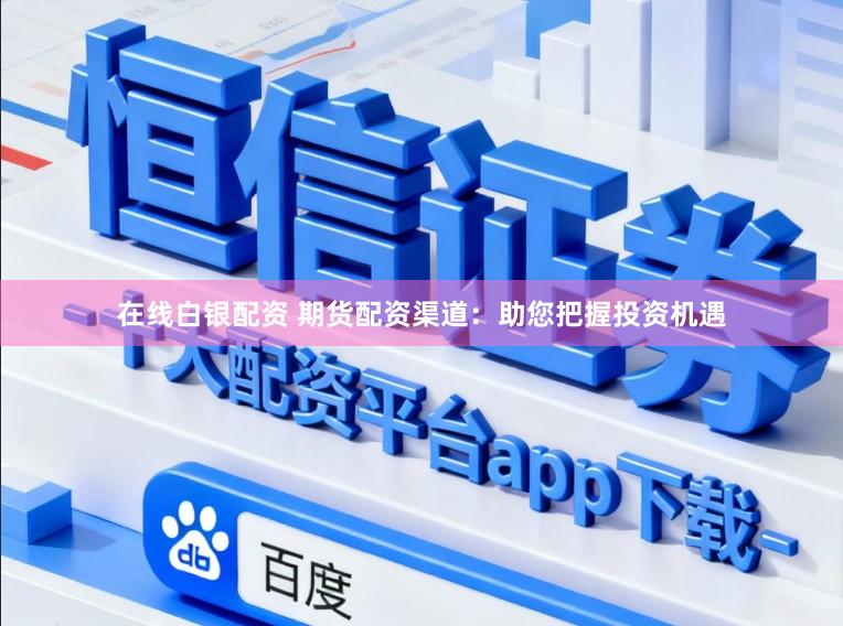 在线白银配资 期货配资渠道：助您把握投资机遇