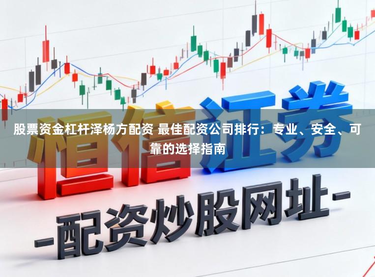 股票资金杠杆泽杨方配资 最佳配资公司排行：专业、安全、可靠的选择指南