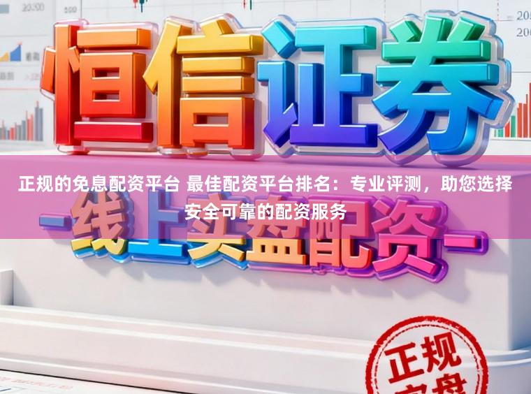 正规的免息配资平台 最佳配资平台排名：专业评测，助您选择安全可靠的配资服务