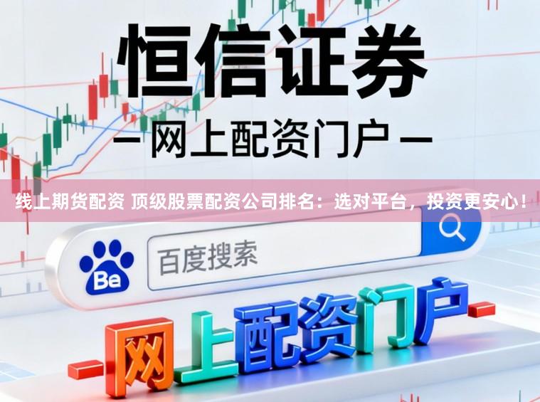 线上期货配资 顶级股票配资公司排名：选对平台，投资更安心！