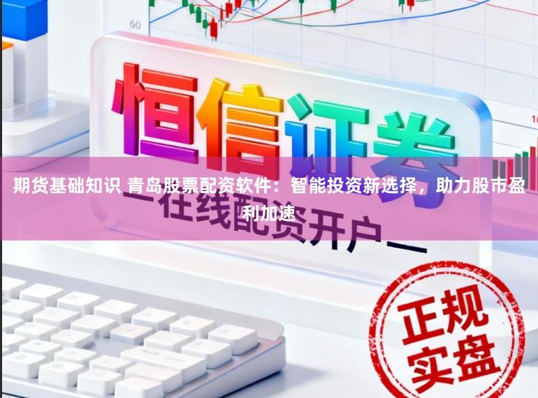 期货基础知识 青岛股票配资软件：智能投资新选择，助力股市盈利加速