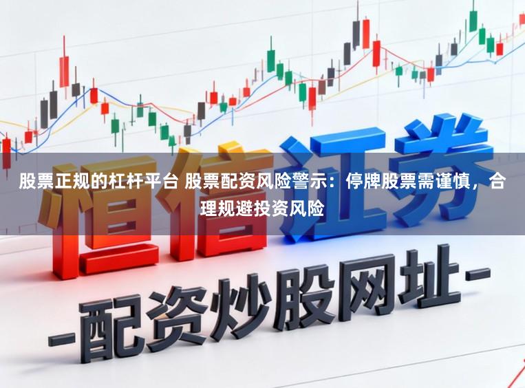 股票正规的杠杆平台 股票配资风险警示：停牌股票需谨慎，合理规避投资风险