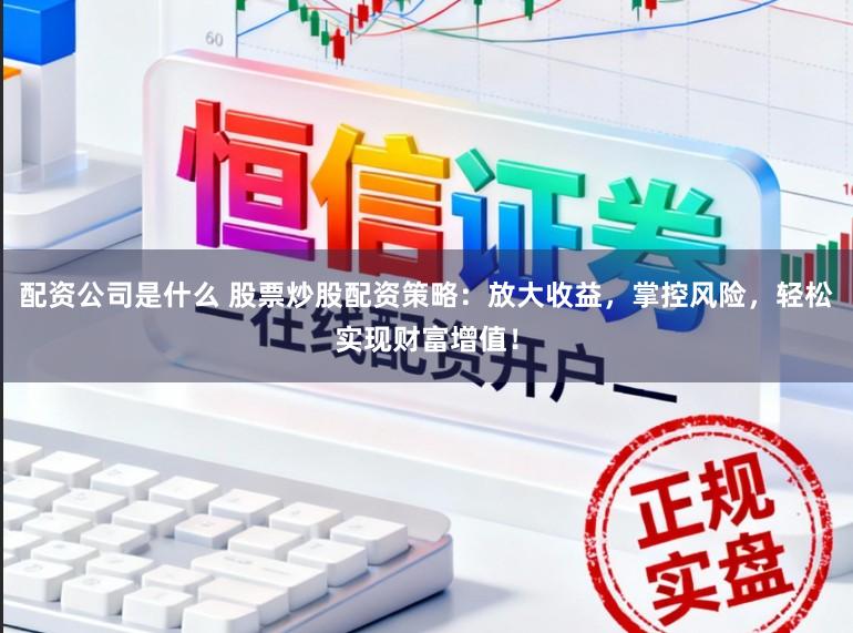 配资公司是什么 股票炒股配资策略：放大收益，掌控风险，轻松实现财富增值！