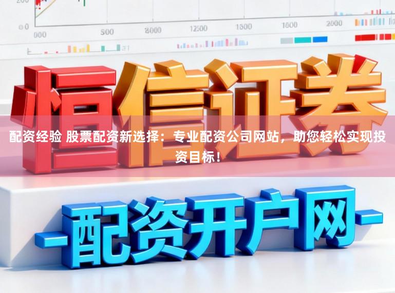 配资经验 股票配资新选择：专业配资公司网站，助您轻松实现投资目标！