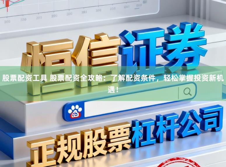 股票配资工具 股票配资全攻略：了解配资条件，轻松掌握投资新机遇！
