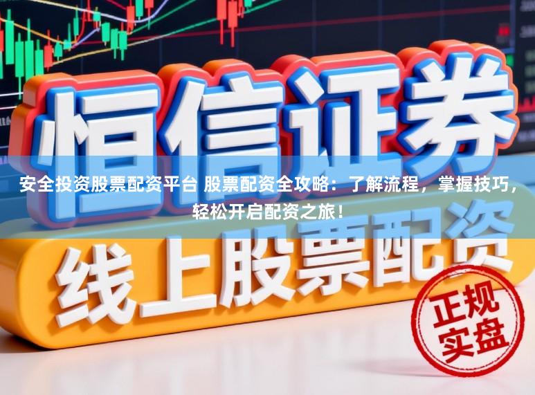 安全投资股票配资平台 股票配资全攻略：了解流程，掌握技巧，轻松开启配资之旅！