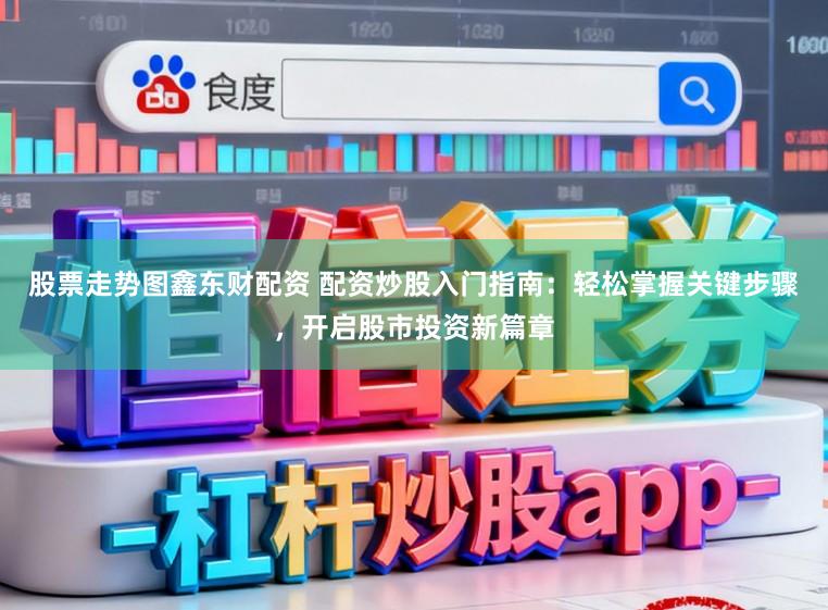 股票走势图鑫东财配资 配资炒股入门指南：轻松掌握关键步骤，开启股市投资新篇章
