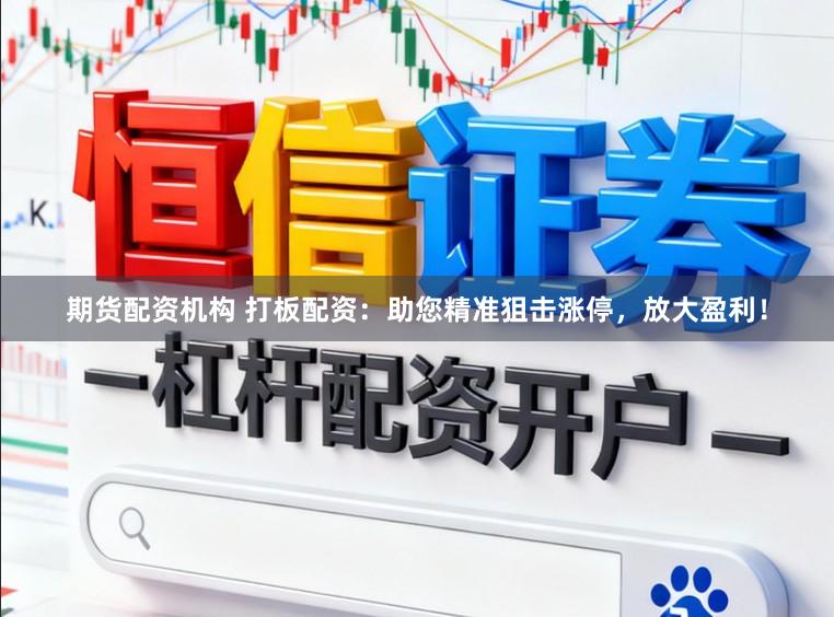 期货配资机构 打板配资：助您精准狙击涨停，放大盈利！