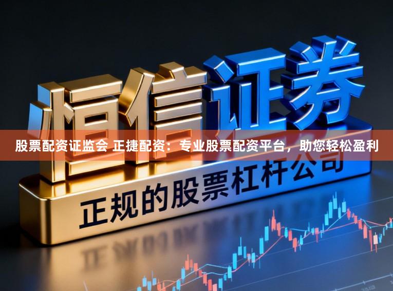 股票配资证监会 正捷配资：专业股票配资平台，助您轻松盈利