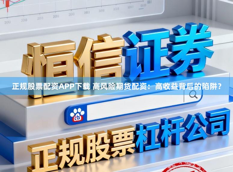 正规股票配资APP下载 高风险期货配资：高收益背后的陷阱？