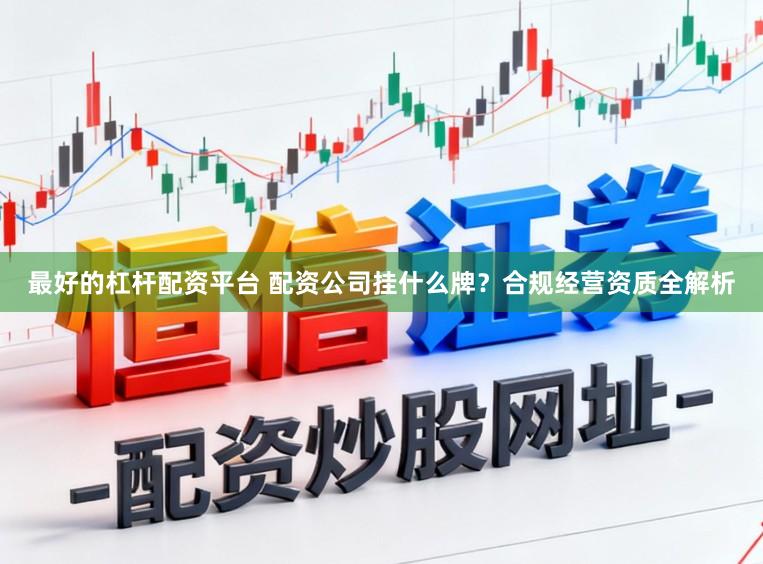 最好的杠杆配资平台 配资公司挂什么牌？合规经营资质全解析