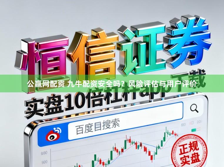 公赢网配资 九牛配资安全吗？风险评估与用户评价