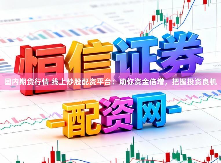 国内期货行情 线上炒股配资平台：助你资金倍增，把握投资良机