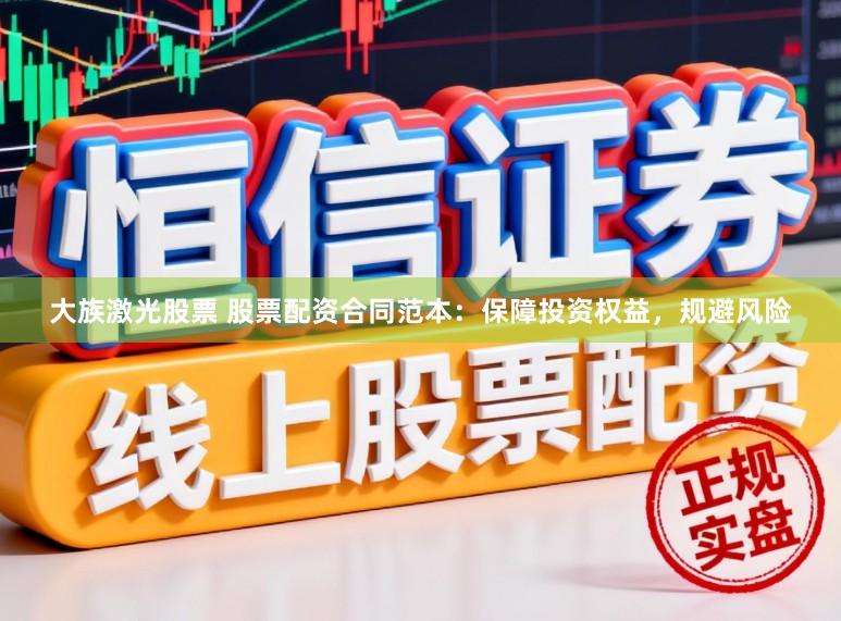 大族激光股票 股票配资合同范本：保障投资权益，规避风险