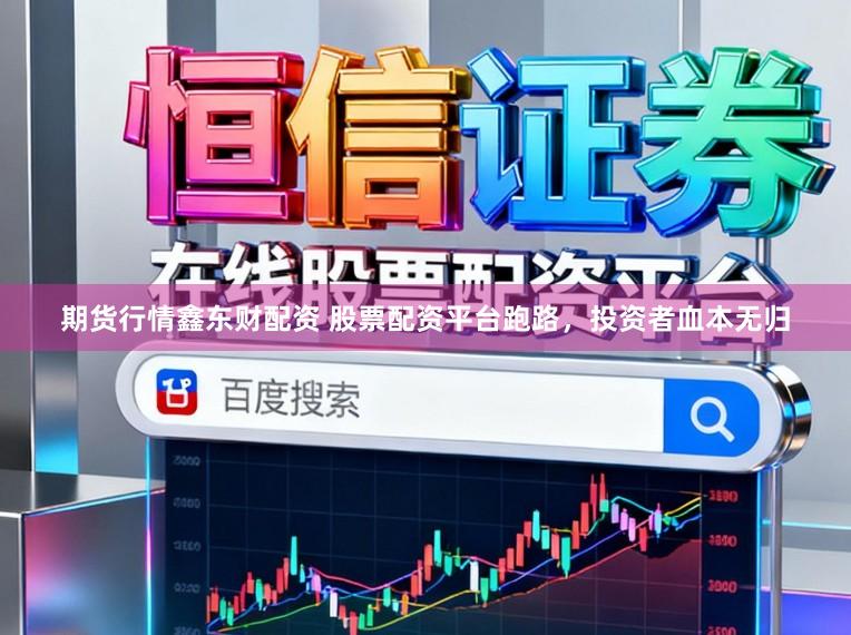 期货行情鑫东财配资 股票配资平台跑路，投资者血本无归