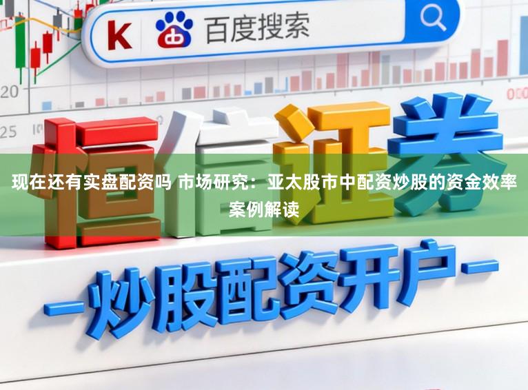 现在还有实盘配资吗 市场研究：亚太股市中配资炒股的资金效率案例解读