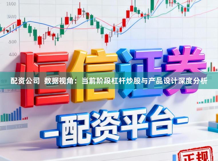 配资公司  数据视角：当前阶段杠杆炒股与产品设计深度分析