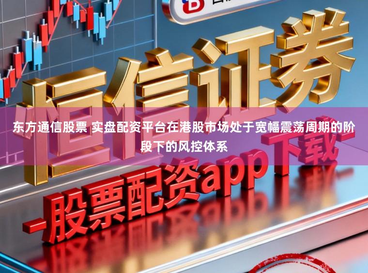 东方通信股票 实盘配资平台在港股市场处于宽幅震荡周期的阶段下的风控体系