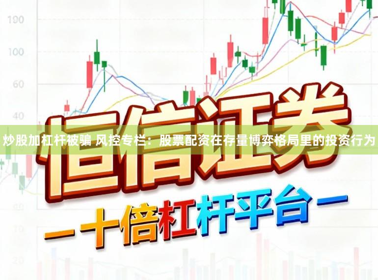 炒股加杠杆被骗 风控专栏：股票配资在存量博弈格局里的投资行为