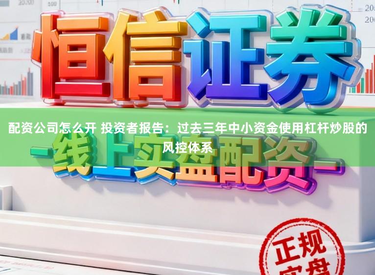 配资公司怎么开 投资者报告：过去三年中小资金使用杠杆炒股的风控体系