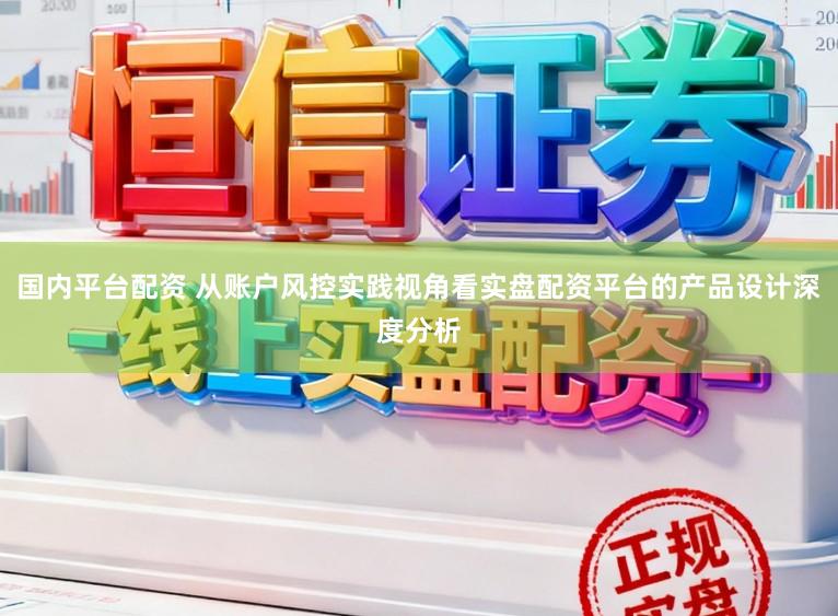 国内平台配资 从账户风控实践视角看实盘配资平台的产品设计深度分析