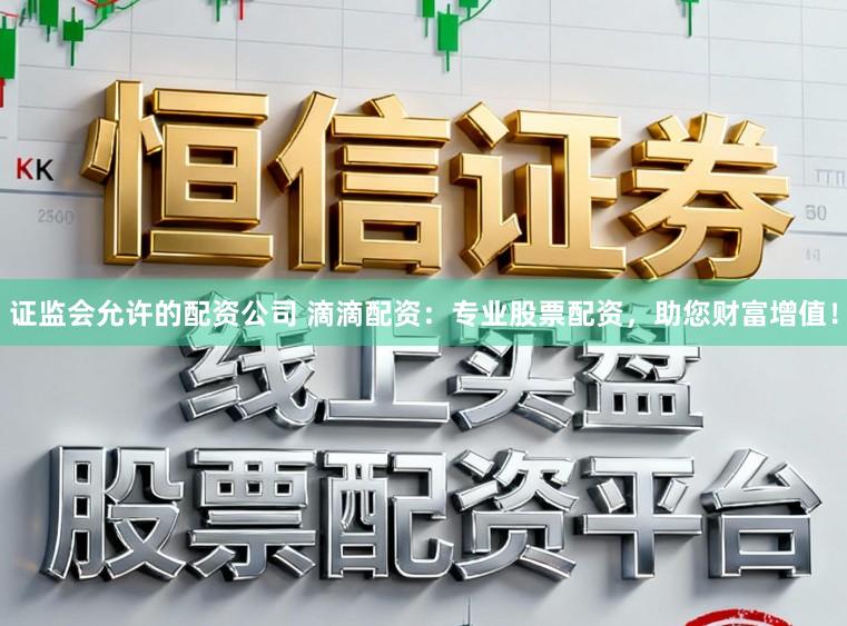 证监会允许的配资公司 滴滴配资：专业股票配资，助您财富增值！
