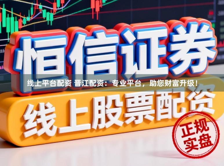 线上平台配资 晋江配资：专业平台，助您财富升级！