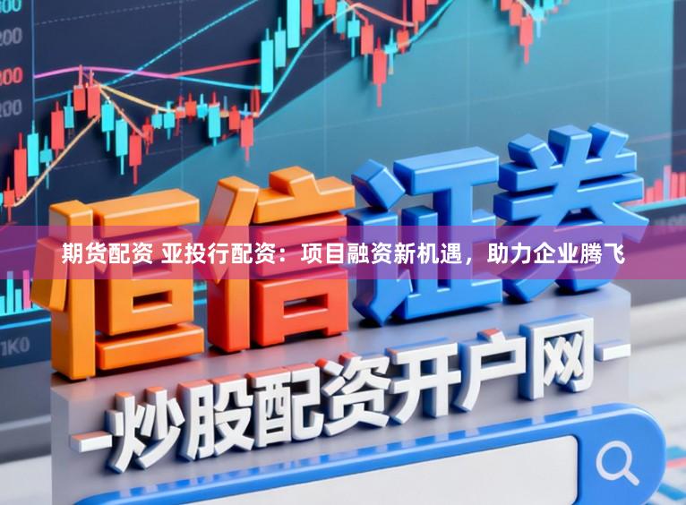 期货配资 亚投行配资：项目融资新机遇，助力企业腾飞