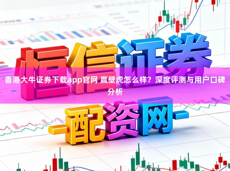 香港大牛证券下载app官网 赢壁虎怎么样？深度评测与用户口碑分析