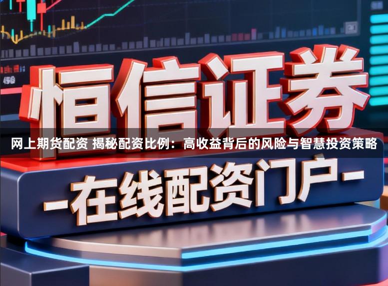 网上期货配资 揭秘配资比例：高收益背后的风险与智慧投资策略