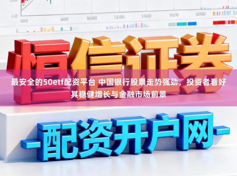 最安全的50etf配资平台 中国银行股票走势强劲，投资者看好其稳健增长与金融市场前景