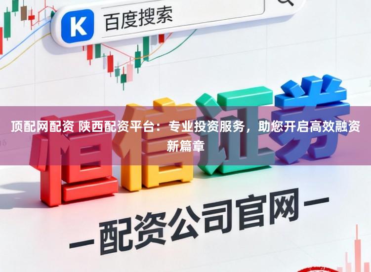 顶配网配资 陕西配资平台：专业投资服务，助您开启高效融资新篇章