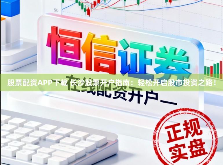 股票配资APP下载 长沙股票开户指南：轻松开启股市投资之路！