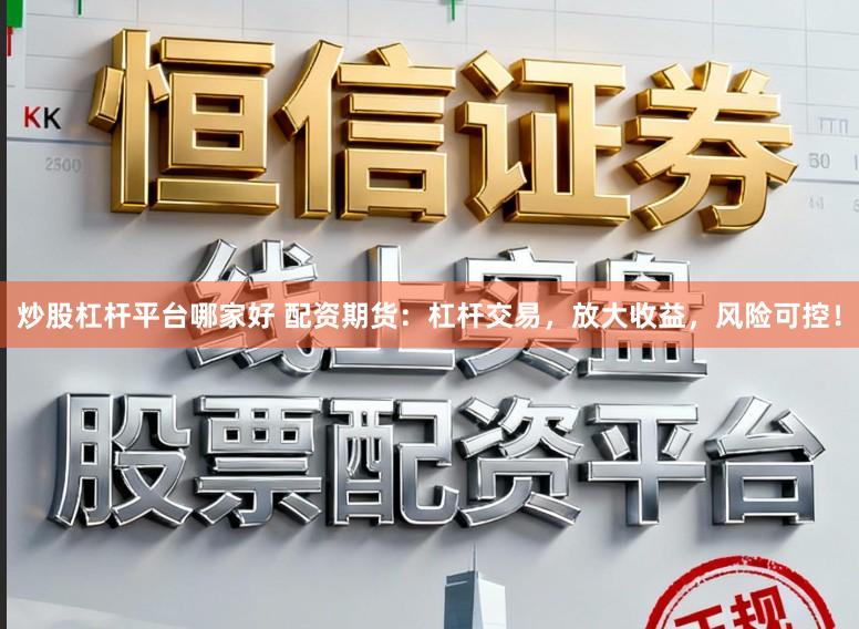 炒股杠杆平台哪家好 配资期货：杠杆交易，放大收益，风险可控！