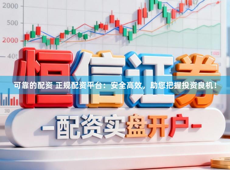 可靠的配资 正规配资平台：安全高效，助您把握投资良机！