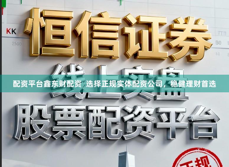 配资平台鑫东财配资  选择正规实体配资公司，稳健理财首选