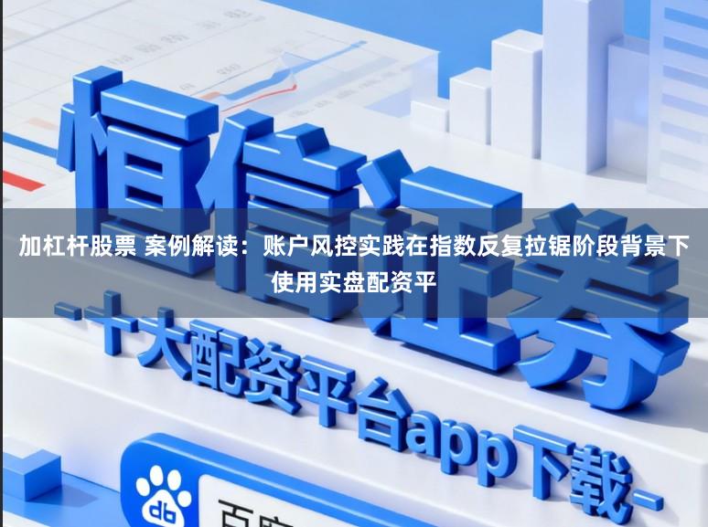 加杠杆股票 案例解读：账户风控实践在指数反复拉锯阶段背景下使用实盘配资平