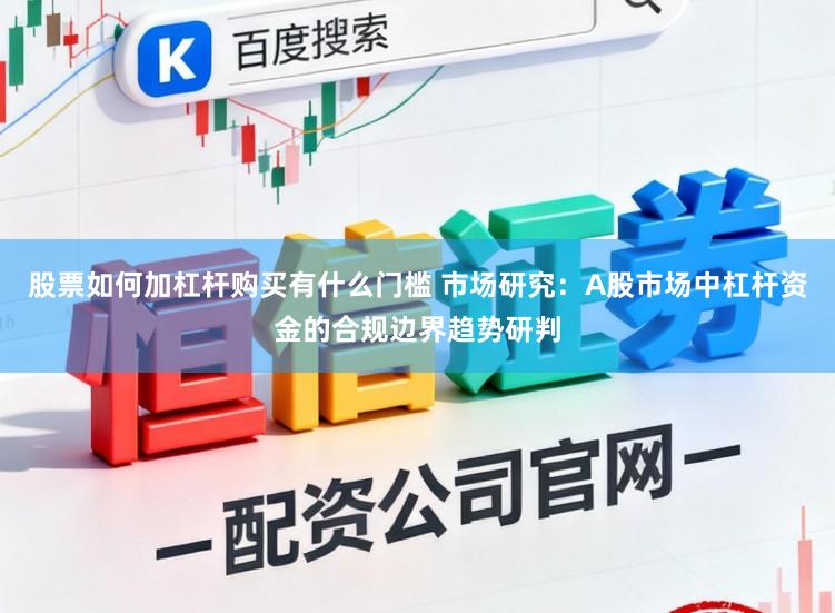 股票如何加杠杆购买有什么门槛 市场研究：A股市场中杠杆资金的合规边界趋势研判
