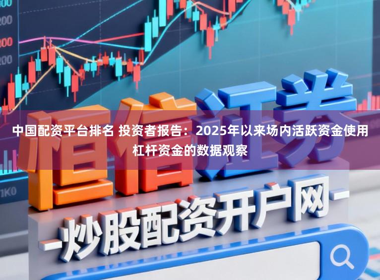 中国配资平台排名 投资者报告：2025年以来场内活跃资金使用杠杆资金的数据观察