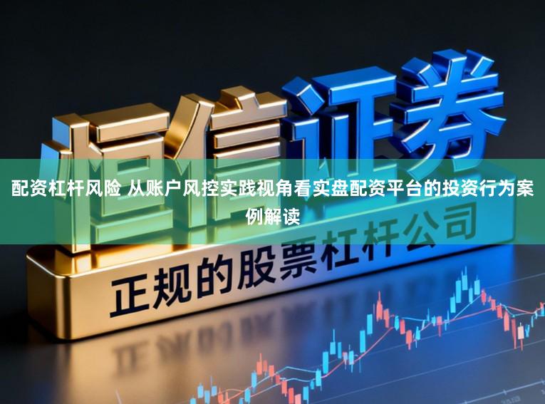 配资杠杆风险 从账户风控实践视角看实盘配资平台的投资行为案例解读