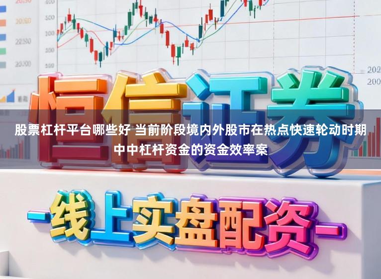 股票杠杆平台哪些好 当前阶段境内外股市在热点快速轮动时期中中杠杆资金的资金效率案