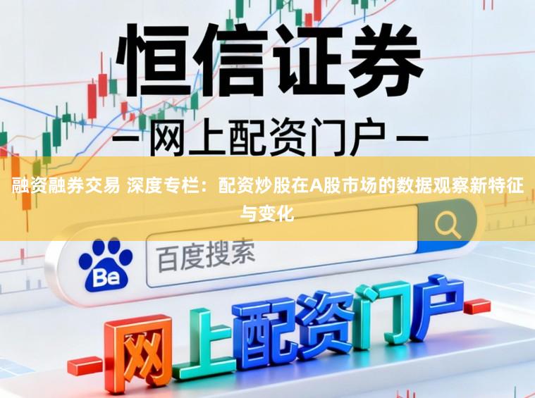 融资融券交易 深度专栏：配资炒股在A股市场的数据观察新特征与变化