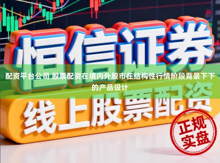 配资平台公司 股票配资在境内外股市在结构性行情阶段背景下下的产品设计