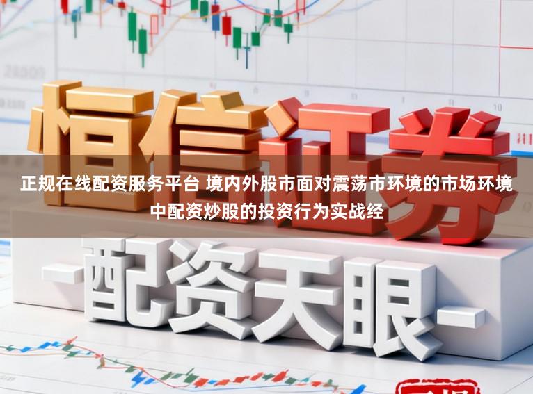 正规在线配资服务平台 境内外股市面对震荡市环境的市场环境中配资炒股的投资行为实战经